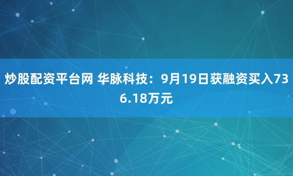 炒股配资平台网 华脉科技：9月19日获融资买入736.18万元