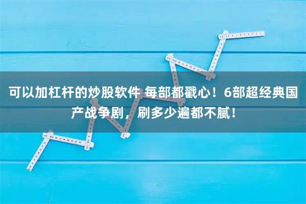 可以加杠杆的炒股软件 每部都戳心！6部超经典国产战争剧，刷多少遍都不腻！