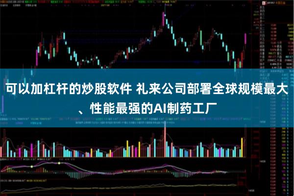 可以加杠杆的炒股软件 礼来公司部署全球规模最大、性能最强的AI制药工厂