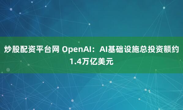 炒股配资平台网 OpenAI：AI基础设施总投资额约1.4万亿美元