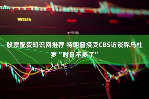股票配资知识网推荐 特朗普接受CBS访谈称马杜罗“时日不多了”