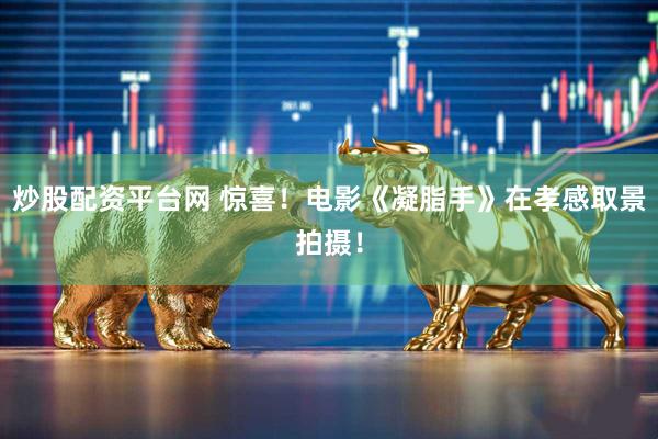 炒股配资平台网 惊喜！电影《凝脂手》在孝感取景拍摄！