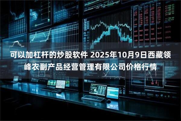 可以加杠杆的炒股软件 2025年10月9日西藏领峰农副产品经营管理有限公司价格行情