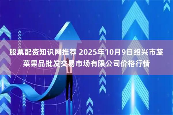 股票配资知识网推荐 2025年10月9日绍兴市蔬菜果品批发交易市场有限公司价格行情