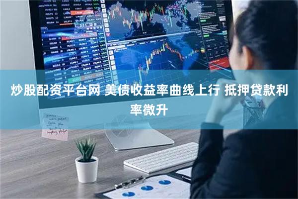 炒股配资平台网 美债收益率曲线上行 抵押贷款利率微升