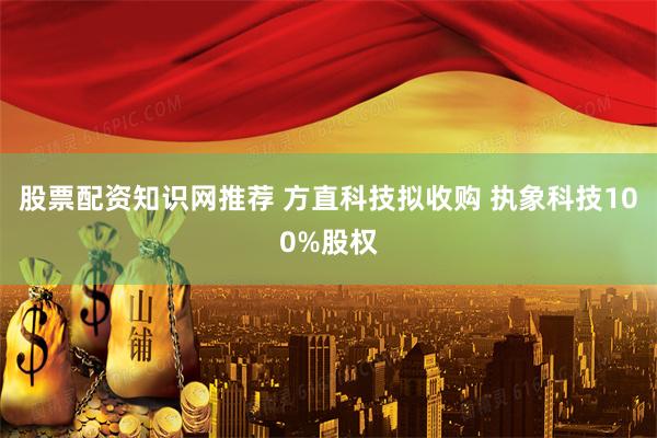 股票配资知识网推荐 方直科技拟收购 执象科技100%股权