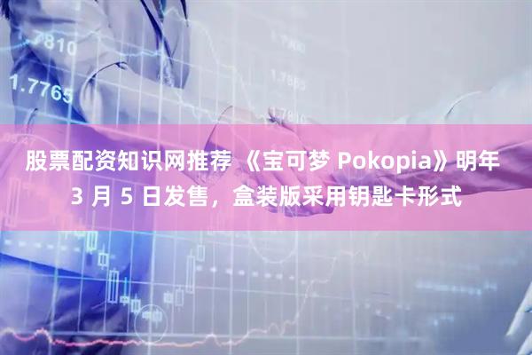 股票配资知识网推荐 《宝可梦 Pokopia》明年 3 月 5 日发售，盒装版采用钥匙卡形式