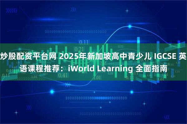 炒股配资平台网 2025年新加坡高中青少儿 IGCSE 英语课程推荐：iWorld Learning 全面指南