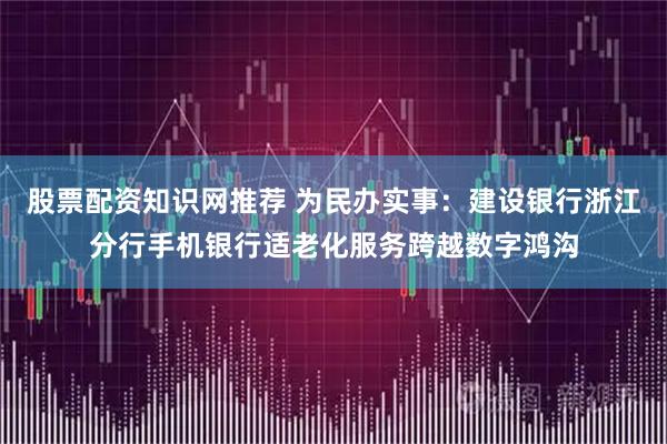 股票配资知识网推荐 为民办实事：建设银行浙江分行手机银行适老化服务跨越数字鸿沟