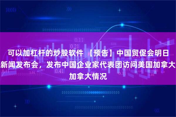可以加杠杆的炒股软件 【预告】中国贸促会明日召开新闻发布会，发布中国企业家代表团访问美国加拿大情况
