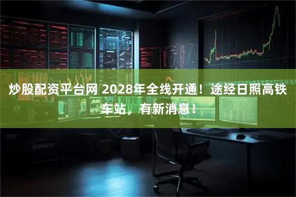炒股配资平台网 2028年全线开通！途经日照高铁车站，有新消息！