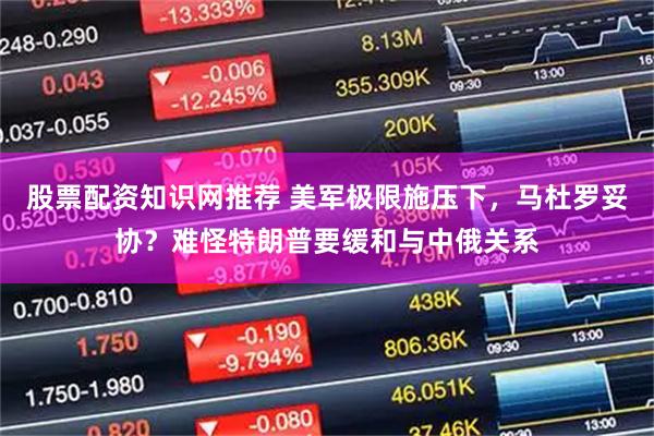 股票配资知识网推荐 美军极限施压下，马杜罗妥协？难怪特朗普要缓和与中俄关系