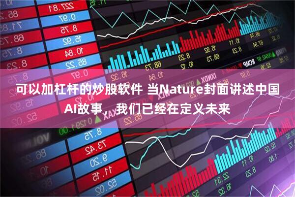 可以加杠杆的炒股软件 当Nature封面讲述中国AI故事，我们已经在定义未来