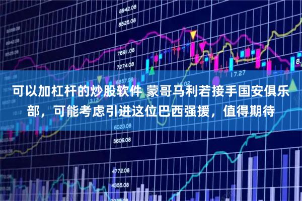 可以加杠杆的炒股软件 蒙哥马利若接手国安俱乐部，可能考虑引进这位巴西强援，值得期待