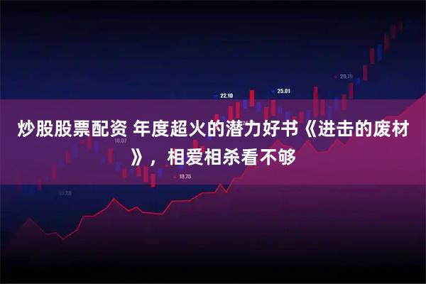 炒股股票配资 年度超火的潜力好书《进击的废材》，相爱相杀看不够