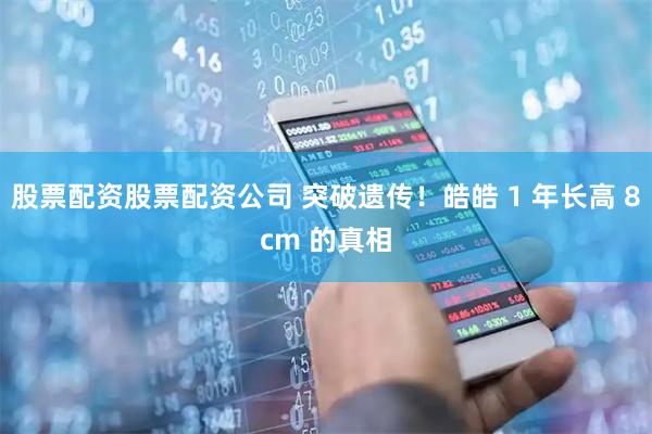 股票配资股票配资公司 突破遗传！皓皓 1 年长高 8cm 的真相