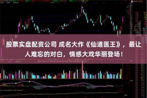 股票实盘配资公司 成名大作《仙道医王》，最让人难忘的对白，情感大戏华丽登场！