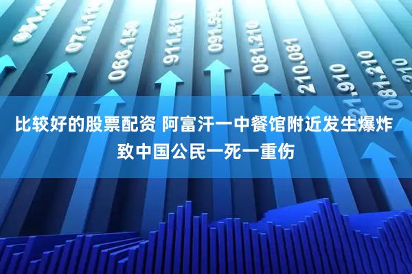 比较好的股票配资 阿富汗一中餐馆附近发生爆炸 致中国公民一死一重伤