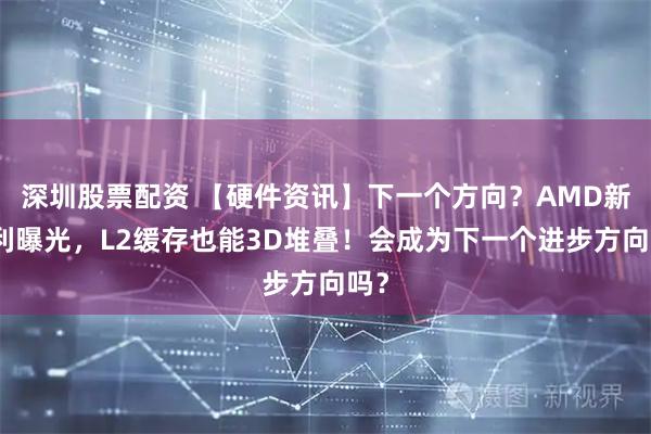 深圳股票配资 【硬件资讯】下一个方向？AMD新专利曝光，L2缓存也能3D堆叠！会成为下一个进步方向吗？