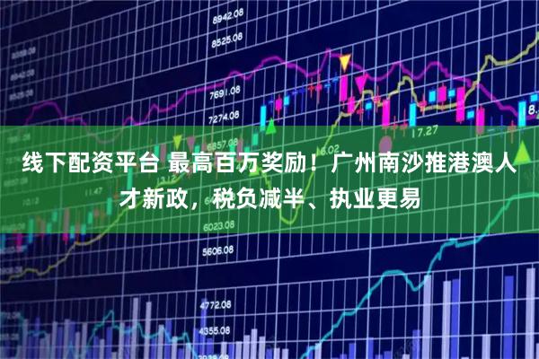 线下配资平台 最高百万奖励！广州南沙推港澳人才新政，税负减半、执业更易